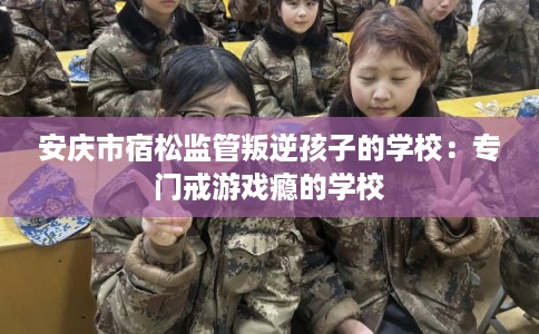 安庆市宿松监管叛逆孩子的学校:专门戒游戏瘾的学校 安庆市宿松监管叛逆孩子的学校:专门戒游戏瘾的学校