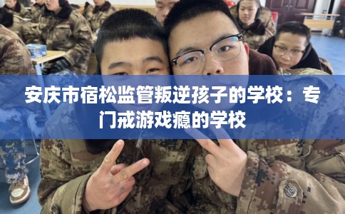 安庆市宿松监管叛逆孩子的学校:专门戒游戏瘾的学校 安庆市宿松监管叛逆孩子的学校:专门戒游戏瘾的学校