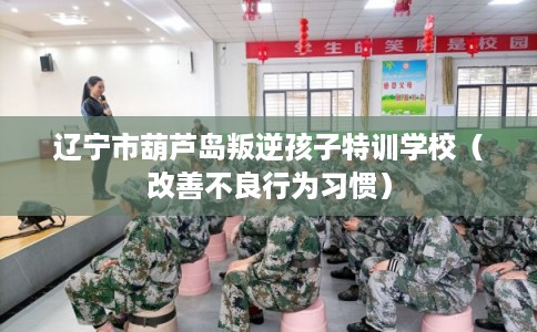 辽宁市葫芦岛叛逆孩子特训学校（改善不良行为习惯）
