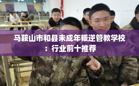 马鞍山市和县未成年叛逆管教学校：行业前十推荐
