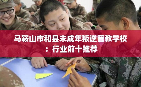 马鞍山市和县未成年叛逆管教学校：行业前十推荐