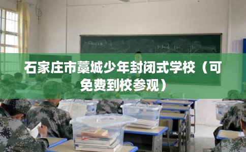石家庄市藁城少年封闭式学校（可免费到校参观）
