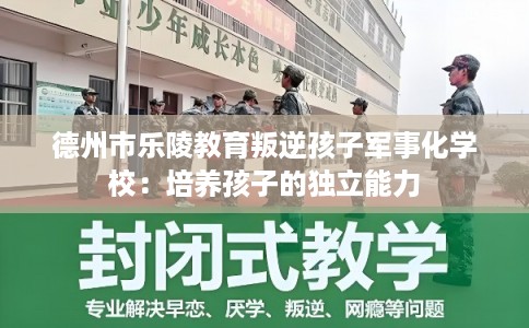 德州市乐陵教育叛逆孩子军事化学校:培养孩子的独立能力 德州市乐陵教育叛逆孩子军事化学校:培养孩子的独立能力