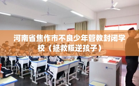河南省焦作市不良少年管教封闭学校（拯救叛逆孩子）