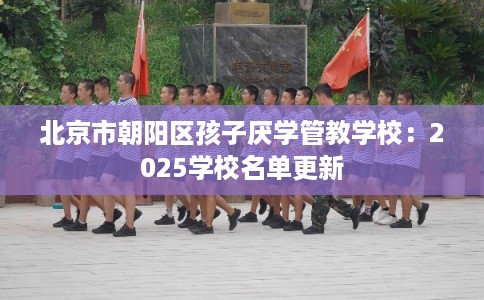 北京市朝阳区孩子厌学管教学校:2025学校名单更新 北京市朝阳区孩子厌学管教学校:2025学校名单更新
