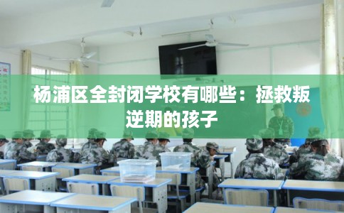 杨浦区全封闭学校有哪些:拯救叛逆期的孩子 杨浦区全封闭学校有哪些:拯救叛逆期的孩子