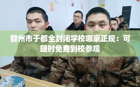 赣州市于都全封闭学校哪家正规:可随时免费到校参观 赣州市于都全封闭学校哪家正规:可随时免费到校参观