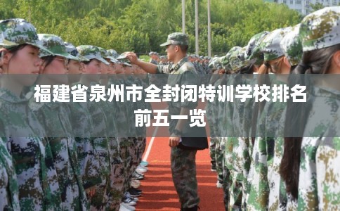 福建省泉州市全封闭特训学校排名前五一览 福建省泉州市全封闭特训学校排名前五一览