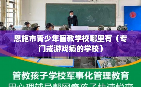 恩施市青少年管教学校哪里有(专门戒游戏瘾的学校) 恩施市青少年管教学校哪里有(专门戒游戏瘾的学校)