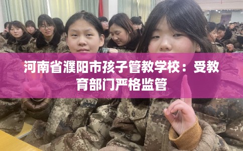 河南省濮阳市孩子管教学校:受教育部门严格监管 河南省濮阳市孩子管教学校:受教育部门严格监管