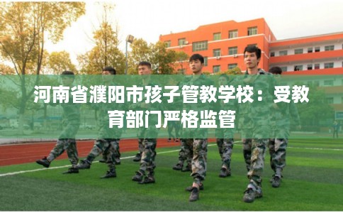 河南省濮阳市孩子管教学校:受教育部门严格监管 河南省濮阳市孩子管教学校:受教育部门严格监管