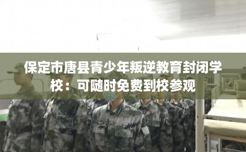 保定市唐县青少年叛逆教育封闭学校：可随时免费到校参观