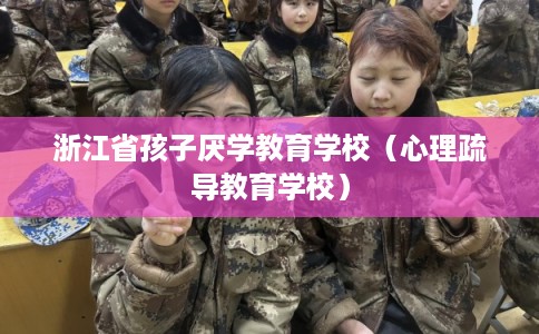 浙江省孩子厌学教育学校（心理疏导教育学校）
