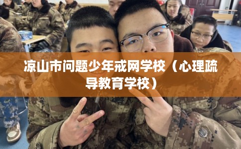 凉山市问题少年戒网学校(心理疏导教育学校) 凉山市问题少年戒网学校(心理疏导教育学校)