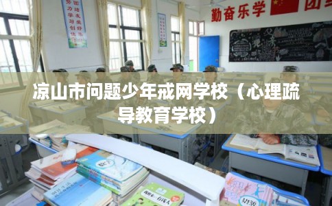 凉山市问题少年戒网学校(心理疏导教育学校) 凉山市问题少年戒网学校(心理疏导教育学校)