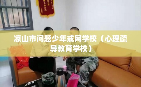 凉山市问题少年戒网学校(心理疏导教育学校) 凉山市问题少年戒网学校(心理疏导教育学校)