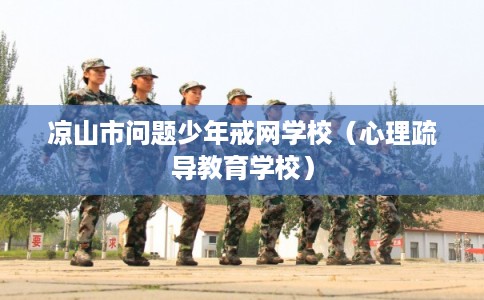 凉山市问题少年戒网学校(心理疏导教育学校) 凉山市问题少年戒网学校(心理疏导教育学校)