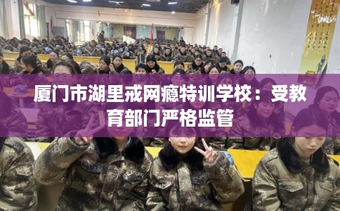 厦门市湖里戒网瘾特训学校：受教育部门严格监管