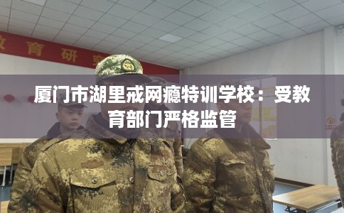 厦门市湖里戒网瘾特训学校：受教育部门严格监管