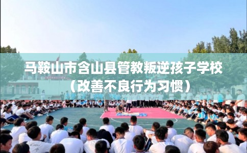 马鞍山市含山县管教叛逆孩子学校（改善不良行为习惯）