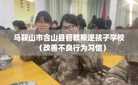 马鞍山市含山县管教叛逆孩子学校（改善不良行为习惯）