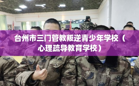 台州市三门管教叛逆青少年学校（心理疏导教育学校）