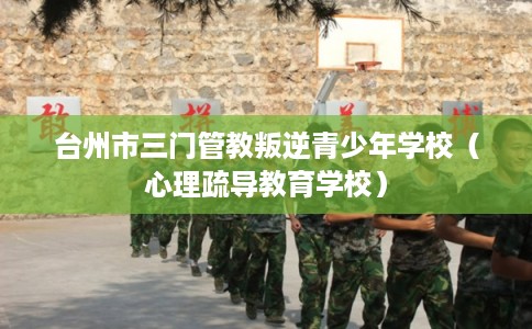 台州市三门管教叛逆青少年学校（心理疏导教育学校）