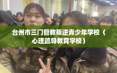 台州市三门管教叛逆青少年学校（心理疏导教育学校）