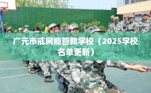 广元市戒网瘾管教学校(2025学校名单更新) 广元市戒网瘾管教学校(2025学校名单更新)