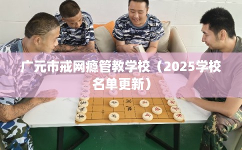 广元市戒网瘾管教学校(2025学校名单更新) 广元市戒网瘾管教学校(2025学校名单更新)