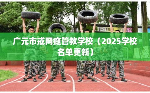 广元市戒网瘾管教学校(2025学校名单更新) 广元市戒网瘾管教学校(2025学校名单更新)