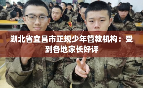 湖北省宜昌市正规少年管教机构：受到各地家长好评
