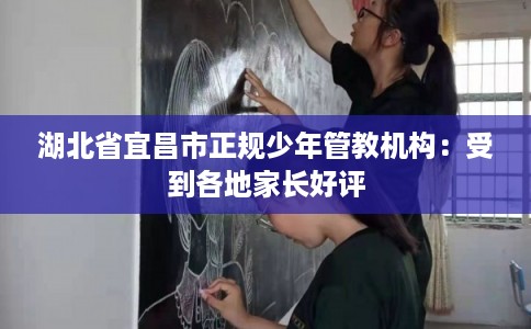 湖北省宜昌市正规少年管教机构：受到各地家长好评