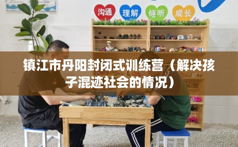 镇江市丹阳封闭式训练营（解决孩子混迹社会的情况）