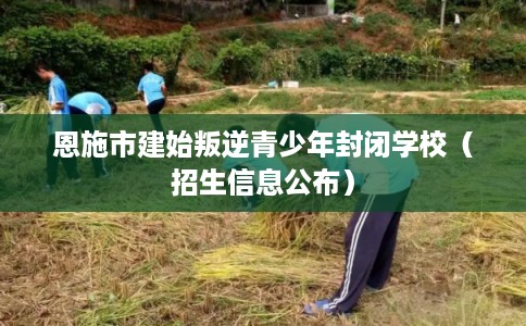 恩施市建始叛逆青少年封闭学校（招生信息公布）