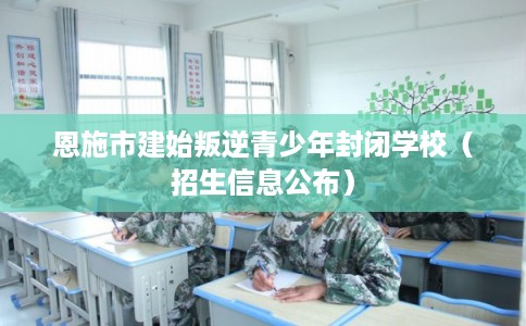 恩施市建始叛逆青少年封闭学校（招生信息公布）