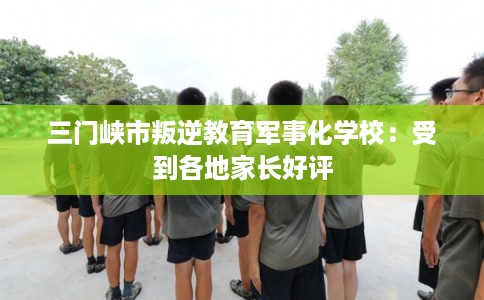 三门峡市叛逆教育军事化学校:受到各地家长好评 三门峡市叛逆教育军事化学校:受到各地家长好评