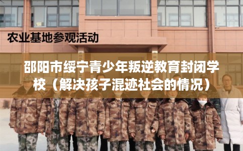 邵阳市绥宁青少年叛逆教育封闭学校（解决孩子混迹社会的情况）