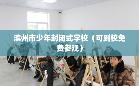 滨州市少年封闭式学校（可到校免费参观）