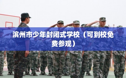 滨州市少年封闭式学校（可到校免费参观）