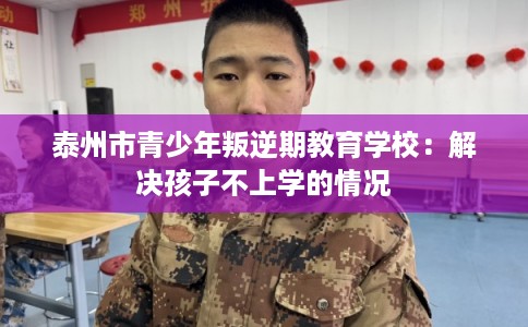 泰州市青少年叛逆期教育学校：解决孩子不上学的情况