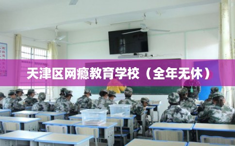 天津区网瘾教育学校(全年无休) 天津区网瘾教育学校(全年无休)