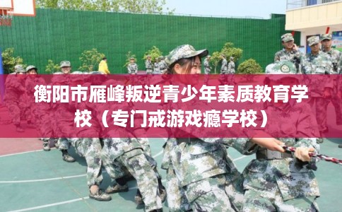衡阳市雁峰叛逆青少年素质教育学校(专门戒游戏瘾学校) 衡阳市雁峰叛逆青少年素质教育学校(专门戒游戏瘾学校)