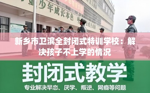 新乡市卫滨全封闭式特训学校：解决孩子不上学的情况