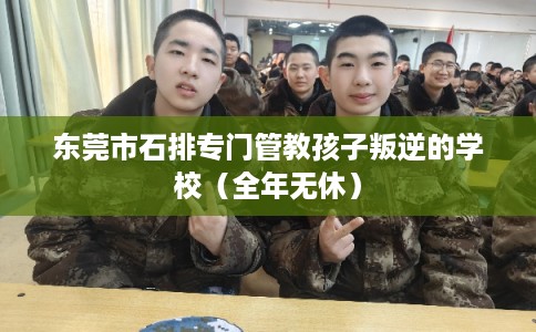 东莞市石排专门管教孩子叛逆的学校(全年无休) 东莞市石排专门管教孩子叛逆的学校(全年无休)