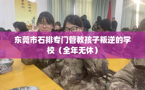 东莞市石排专门管教孩子叛逆的学校(全年无休) 东莞市石排专门管教孩子叛逆的学校(全年无休)