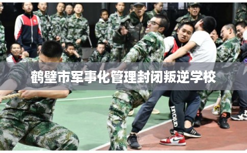 鹤壁市军事化管理封闭叛逆学校