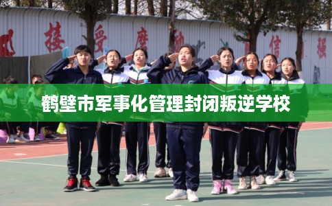 鹤壁市军事化管理封闭叛逆学校