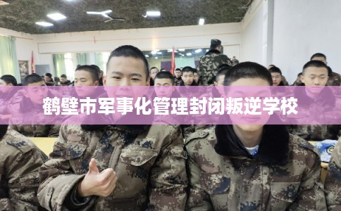鹤壁市军事化管理封闭叛逆学校
