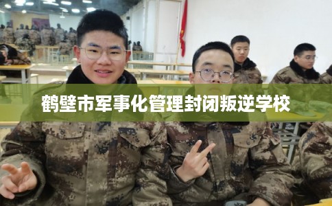 鹤壁市军事化管理封闭叛逆学校